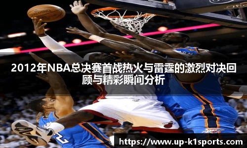 2012年NBA总决赛首战热火与雷霆的激烈对决回顾与精彩瞬间分析